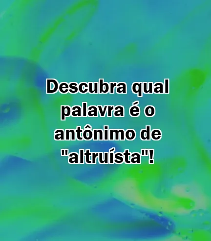 Descubra qual palavra é o antônimo de "altruísta"!