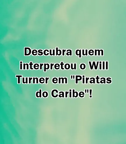 Descubra quem interpretou o Will Turner em "Piratas do Caribe"!