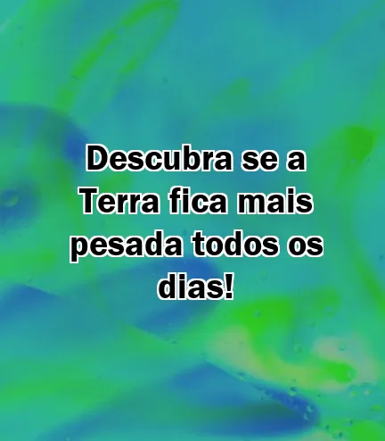 Descubra se a Terra fica mais pesada todos os dias!