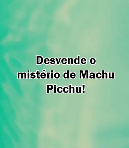 Desvende o mistério de Machu Picchu!