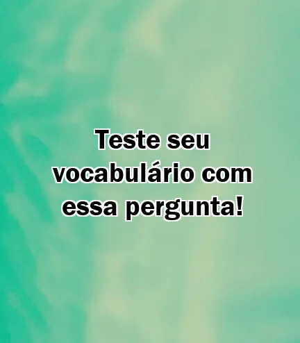 Teste seu vocabulário com essa pergunta!