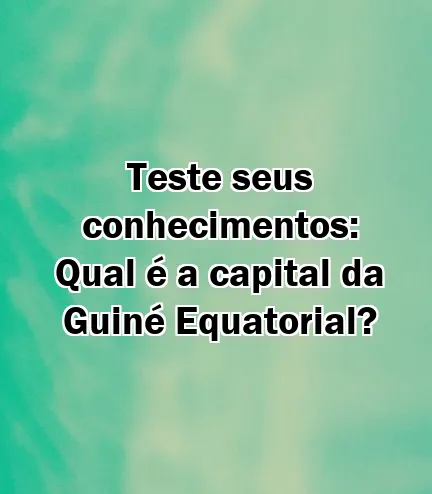 Teste seus conhecimentos: Qual é a capital da Guiné Equatorial?