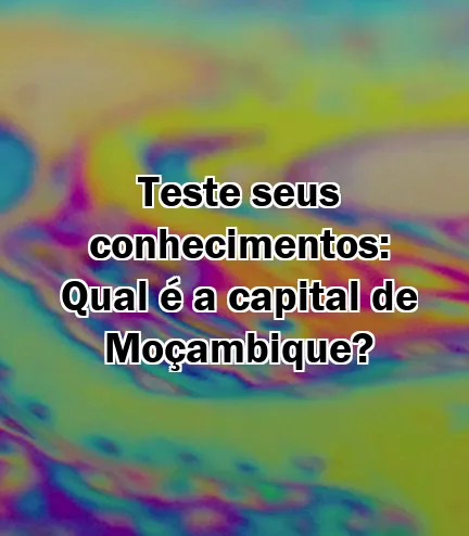 Teste seus conhecimentos: Qual é a capital de Moçambique?