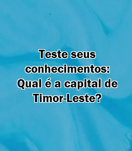 Teste seus conhecimentos: Qual é a capital de Timor-Leste?