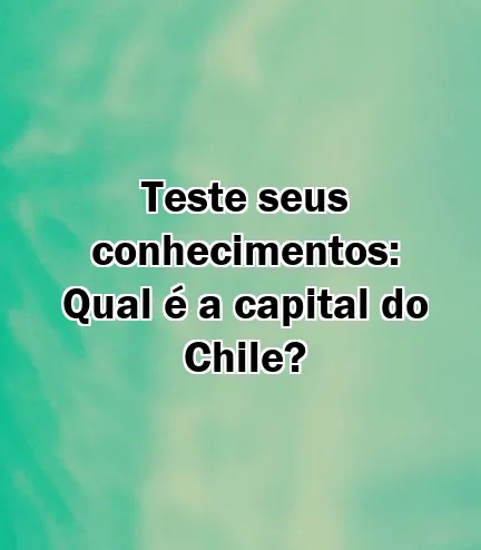 Teste seus conhecimentos: Qual é a capital do Chile?