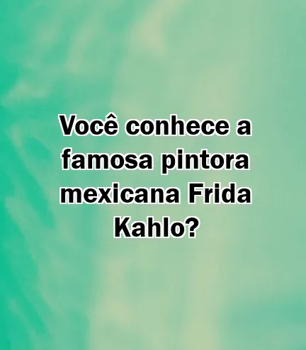 Você conhece a famosa pintora mexicana Frida Kahlo?