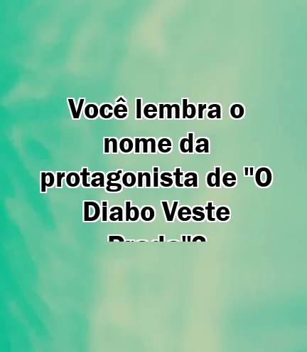 Você lembra o nome da protagonista de "O Diabo Veste Prada"?