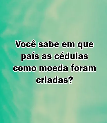 Você sabe em que país as cédulas como moeda foram criadas?