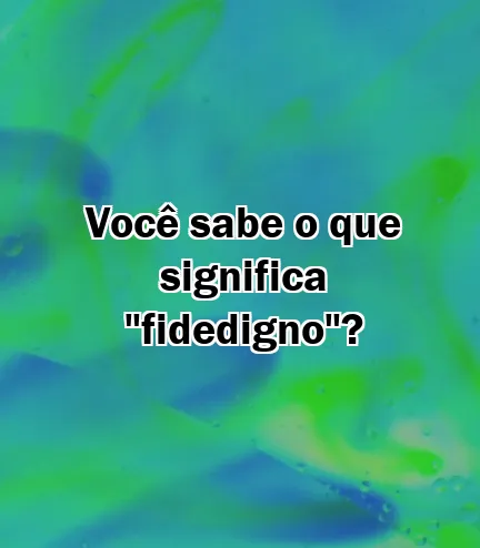 Você sabe o que significa "fidedigno"?