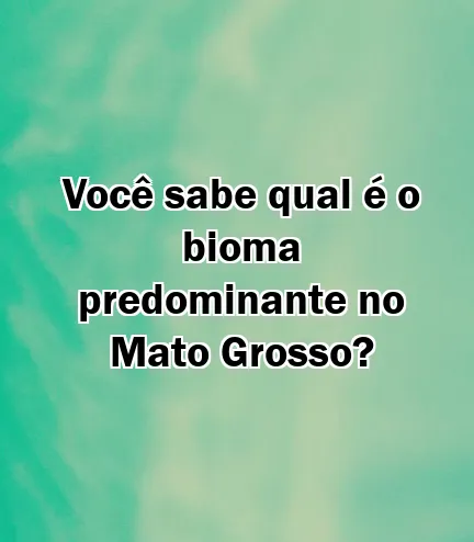 Você sabe qual é o bioma predominante no Mato Grosso?