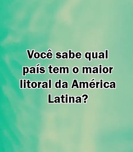 Você sabe qual país tem o maior litoral da América Latina?