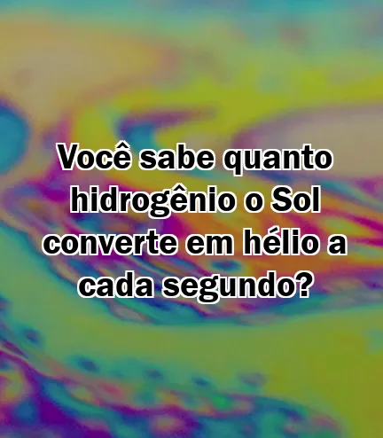 Você sabe quanto hidrogênio o Sol converte em hélio a cada segundo?