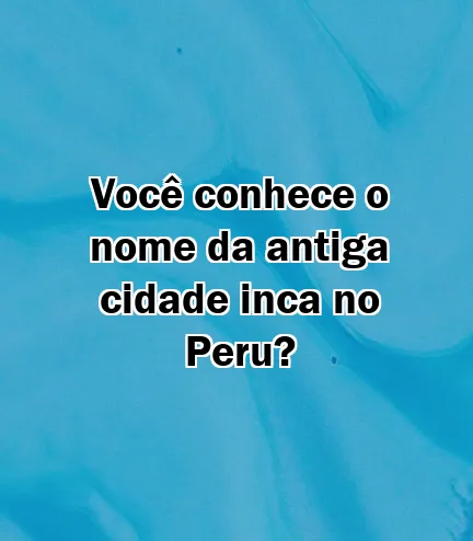 Você conhece o nome da antiga cidade inca no Peru?
