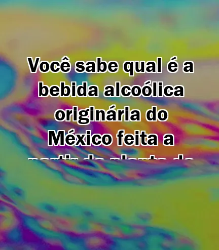 Você sabe qual é a bebida alcoólica originária do México feita a partir da planta de agave?
