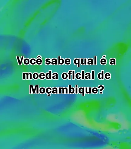 Você sabe qual é a moeda oficial de Moçambique?
