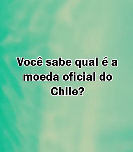 Você sabe qual é a moeda oficial do Chile?