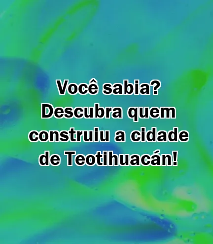 Você sabia? Descubra quem construiu a cidade de Teotihuacán!